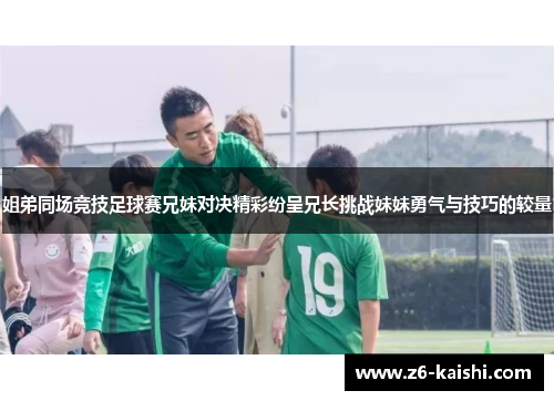 姐弟同场竞技足球赛兄妹对决精彩纷呈兄长挑战妹妹勇气与技巧的较量