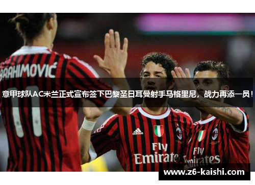意甲球队AC米兰正式宣布签下巴黎圣日耳曼射手马格里尼，战力再添一员！