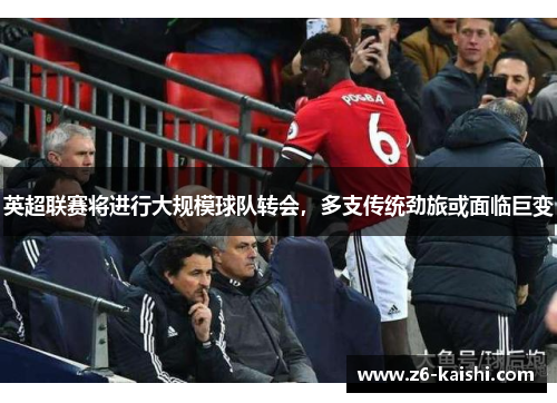 英超联赛将进行大规模球队转会,多支传统劲旅或面临巨变 英超联赛将进行大规模球队转会,多支传统劲旅或面临巨变