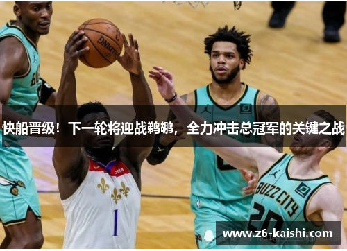 快船晋级!下一轮将迎战鹈鹕,全力冲击总冠军的关键之战 快船晋级!下一轮将迎战鹈鹕,全力冲击总冠军的关键之战