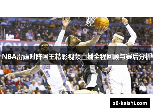 NBA雷霆对阵国王精彩视频直播全程回顾与赛后分析 NBA雷霆对阵国王精彩视频直播全程回顾与赛后分析