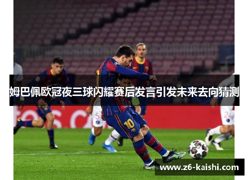 姆巴佩欧冠夜三球闪耀赛后发言引发未来去向猜测 姆巴佩欧冠夜三球闪耀赛后发言引发未来去向猜测