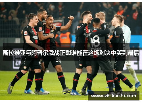 斯拉维亚与阿普尔激战正酣谁能在这场对决中笑到最后 斯拉维亚与阿普尔激战正酣谁能在这场对决中笑到最后