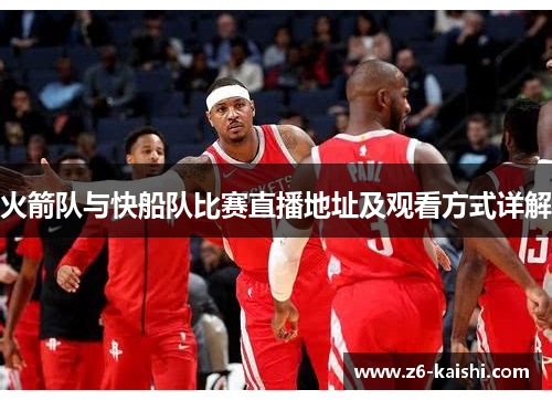 火箭队与快船队比赛直播地址及观看方式详解 火箭队与快船队比赛直播地址及观看方式详解