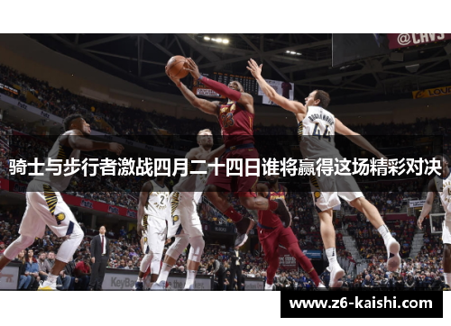 骑士与步行者激战四月二十四日谁将赢得这场精彩对决 骑士与步行者激战四月二十四日谁将赢得这场精彩对决
