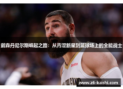 戴森丹尼尔斯崛起之路:从青涩新星到篮球场上的全能战士 戴森丹尼尔斯崛起之路:从青涩新星到篮球场上的全能战士