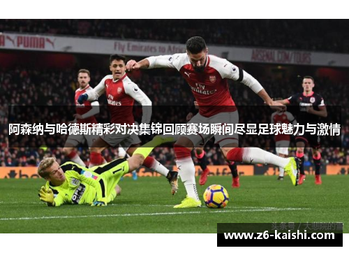 阿森纳与哈德斯精彩对决集锦回顾赛场瞬间尽显足球魅力与激情 阿森纳与哈德斯精彩对决集锦回顾赛场瞬间尽显足球魅力与激情